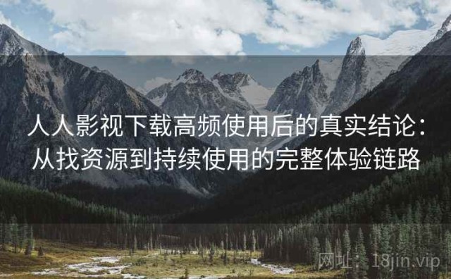 人人影视下载高频使用后的真实结论：从找资源到持续使用的完整体验链路