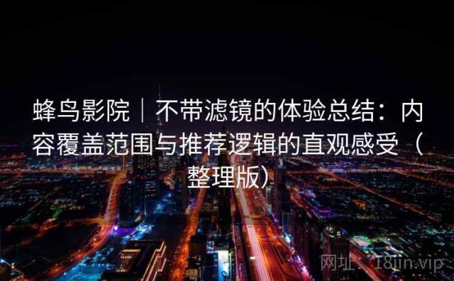 蜂鸟影院｜不带滤镜的体验总结：内容覆盖范围与推荐逻辑的直观感受（整理版）