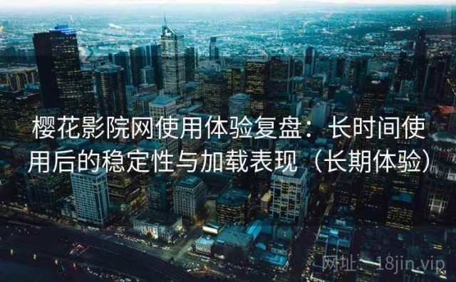 樱花影院网使用体验复盘：长时间使用后的稳定性与加载表现（长期体验）