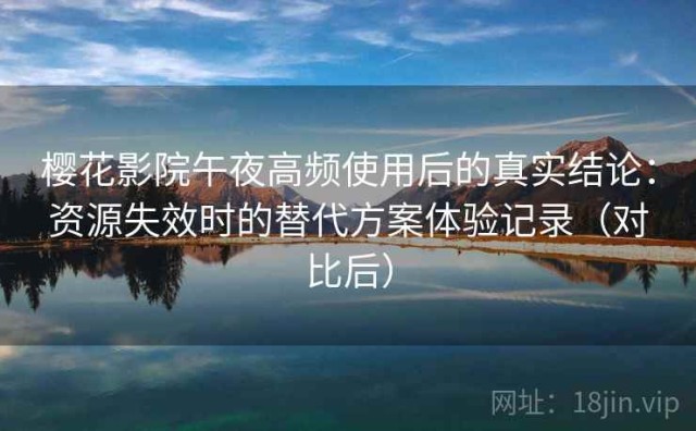 樱花影院午夜高频使用后的真实结论：资源失效时的替代方案体验记录（对比后）