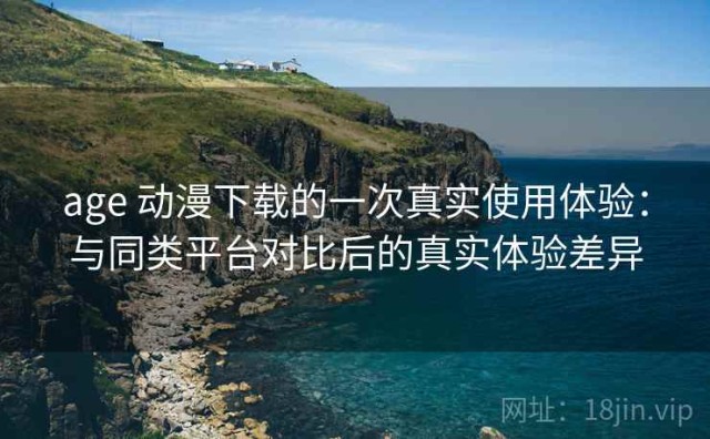 age 动漫下载的一次真实使用体验：与同类平台对比后的真实体验差异