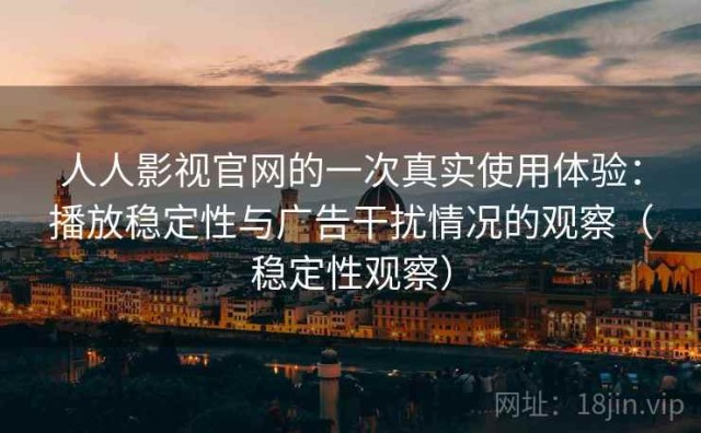人人影视官网的一次真实使用体验：播放稳定性与广告干扰情况的观察（稳定性观察）