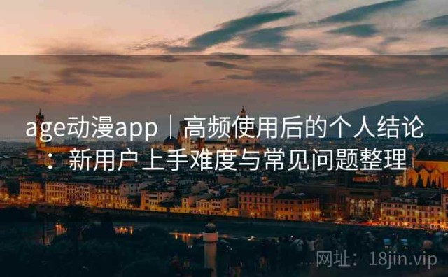 age动漫app｜高频使用后的个人结论：新用户上手难度与常见问题整理