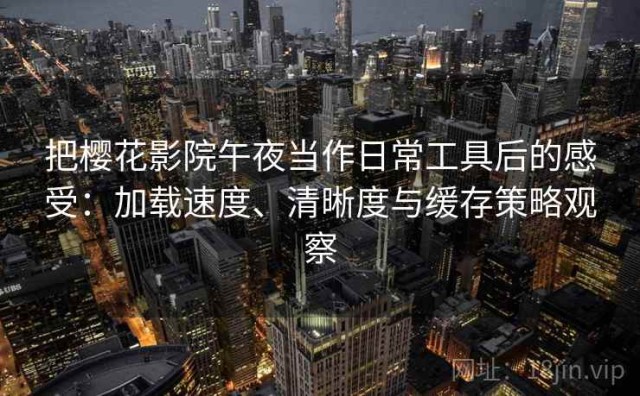 把樱花影院午夜当作日常工具后的感受：加载速度、清晰度与缓存策略观察
