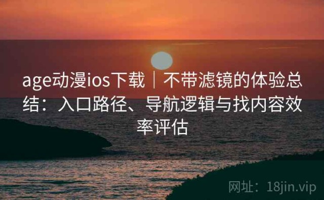 age动漫ios下载｜不带滤镜的体验总结：入口路径、导航逻辑与找内容效率评估