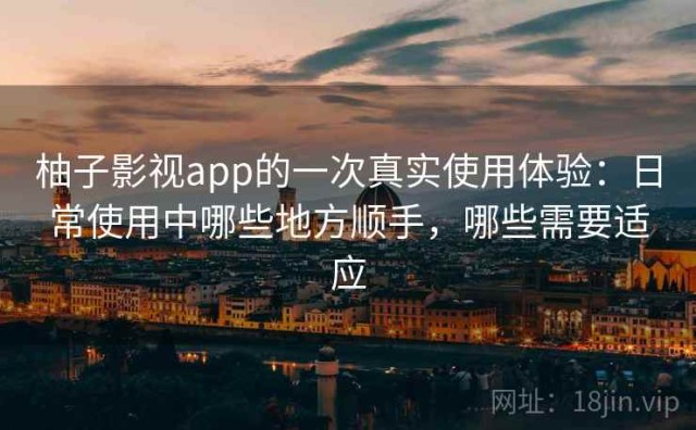 柚子影视app的一次真实使用体验：日常使用中哪些地方顺手，哪些需要适应