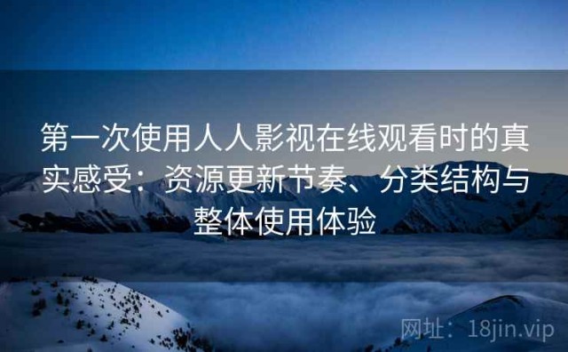 第一次使用人人影视在线观看时的真实感受：资源更新节奏、分类结构与整体使用体验