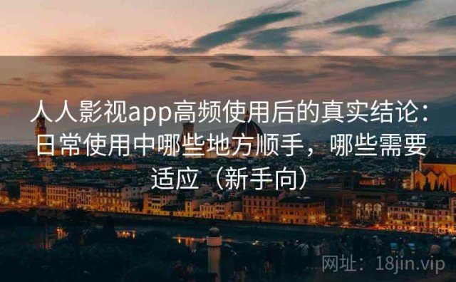 人人影视app高频使用后的真实结论：日常使用中哪些地方顺手，哪些需要适应（新手向）