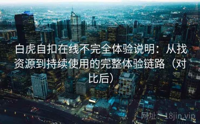 白虎自扣在线不完全体验说明：从找资源到持续使用的完整体验链路（对比后）
