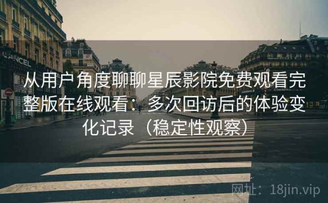 从用户角度聊聊星辰影院免费观看完整版在线观看：多次回访后的体验变化记录（稳定性观察）