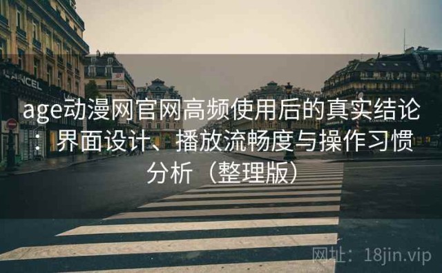 age动漫网官网高频使用后的真实结论：界面设计、播放流畅度与操作习惯分析（整理版）