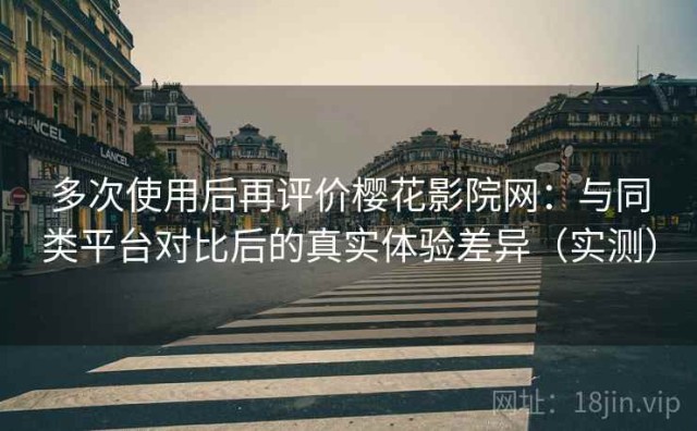 多次使用后再评价樱花影院网：与同类平台对比后的真实体验差异（实测）