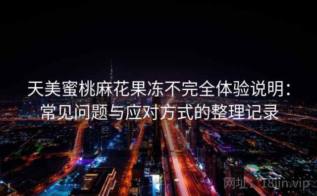 天美蜜桃麻花果冻不完全体验说明：常见问题与应对方式的整理记录