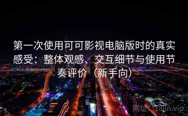 第一次使用可可影视电脑版时的真实感受：整体观感、交互细节与使用节奏评价（新手向）