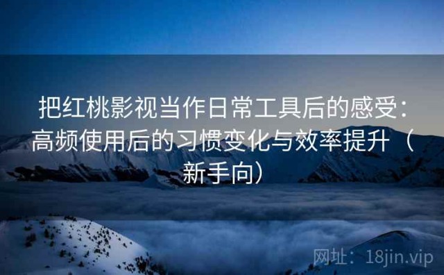 把红桃影视当作日常工具后的感受：高频使用后的习惯变化与效率提升（新手向）