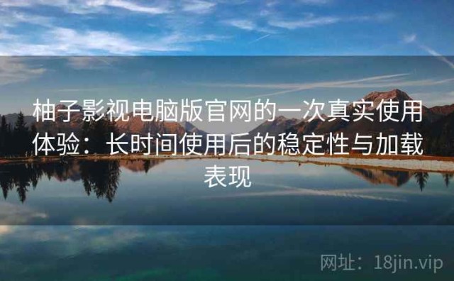 柚子影视电脑版官网的一次真实使用体验：长时间使用后的稳定性与加载表现