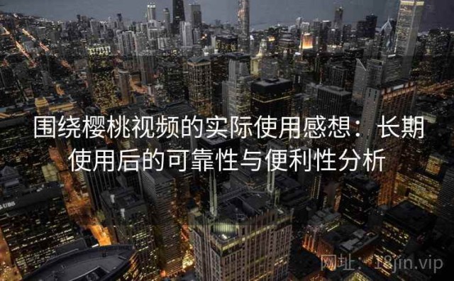 围绕樱桃视频的实际使用感想：长期使用后的可靠性与便利性分析