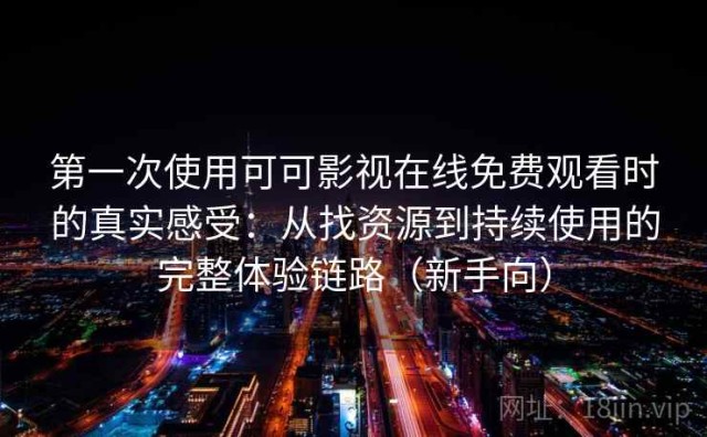第一次使用可可影视在线免费观看时的真实感受：从找资源到持续使用的完整体验链路（新手向）
