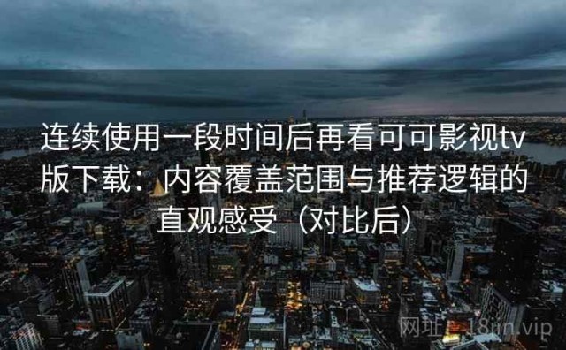 连续使用一段时间后再看可可影视tv版下载：内容覆盖范围与推荐逻辑的直观感受（对比后）