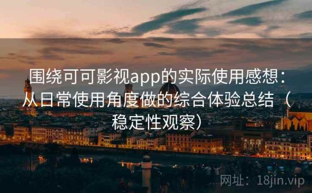 围绕可可影视app的实际使用感想：从日常使用角度做的综合体验总结（稳定性观察）