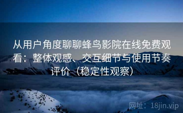 从用户角度聊聊蜂鸟影院在线免费观看：整体观感、交互细节与使用节奏评价（稳定性观察）
