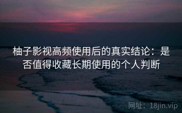 柚子影视高频使用后的真实结论：是否值得收藏长期使用的个人判断