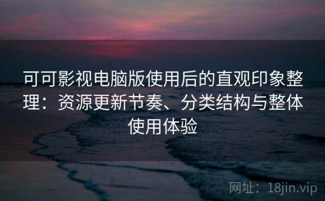 可可影视电脑版使用后的直观印象整理：资源更新节奏、分类结构与整体使用体验