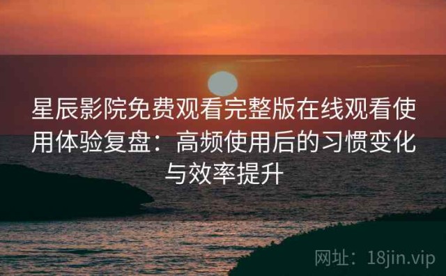 星辰影院免费观看完整版在线观看使用体验复盘：高频使用后的习惯变化与效率提升