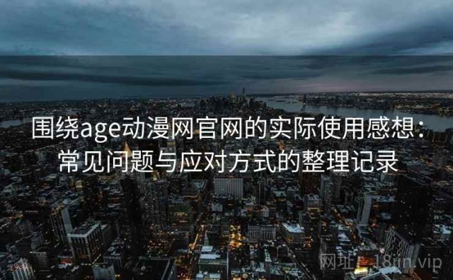 围绕age动漫网官网的实际使用感想：常见问题与应对方式的整理记录