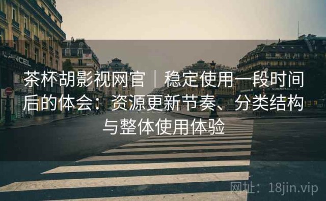 茶杯胡影视网官｜稳定使用一段时间后的体会：资源更新节奏、分类结构与整体使用体验