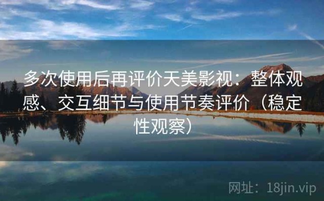 多次使用后再评价天美影视：整体观感、交互细节与使用节奏评价（稳定性观察）