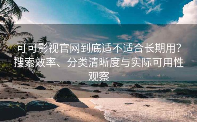 可可影视官网到底适不适合长期用？搜索效率、分类清晰度与实际可用性观察