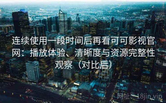 连续使用一段时间后再看可可影视官网：播放体验、清晰度与资源完整性观察（对比后）