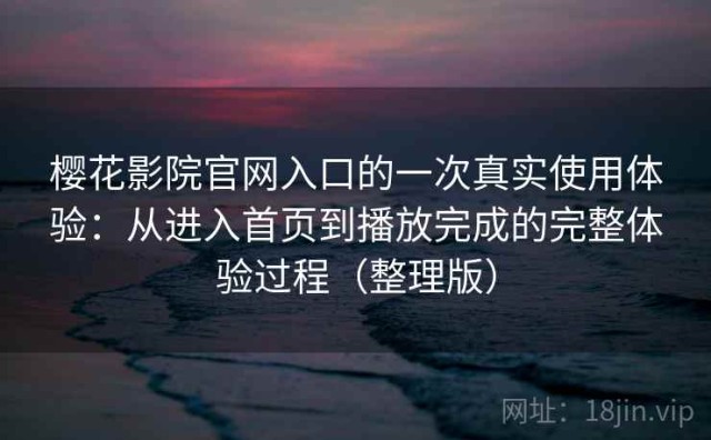 樱花影院官网入口的一次真实使用体验：从进入首页到播放完成的完整体验过程（整理版）