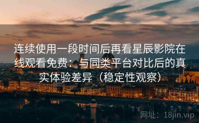 连续使用一段时间后再看星辰影院在线观看免费：与同类平台对比后的真实体验差异（稳定性观察）