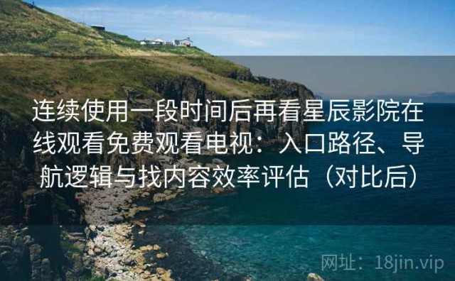 连续使用一段时间后再看星辰影院在线观看免费观看电视：入口路径、导航逻辑与找内容效率评估（对比后）