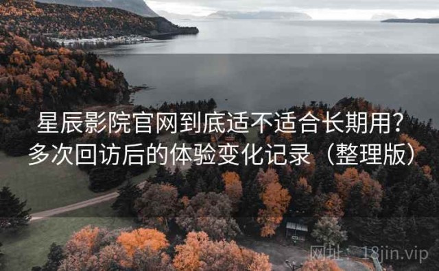 星辰影院官网到底适不适合长期用？多次回访后的体验变化记录（整理版）