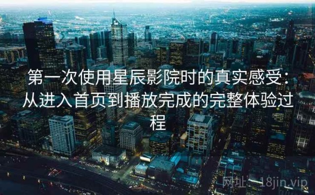第一次使用星辰影院时的真实感受：从进入首页到播放完成的完整体验过程