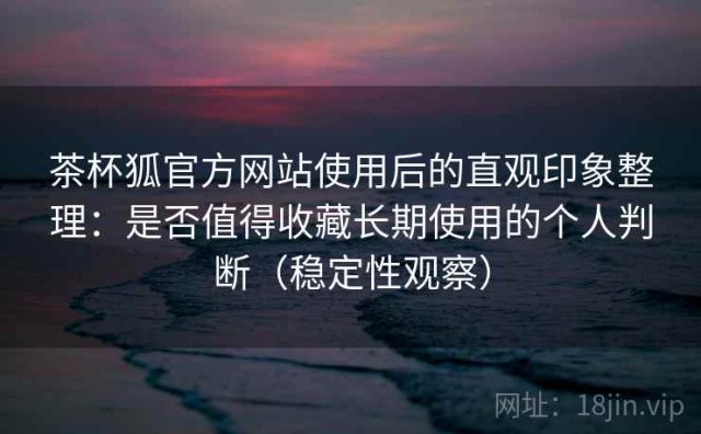 茶杯狐官方网站使用后的直观印象整理：是否值得收藏长期使用的个人判断（稳定性观察）