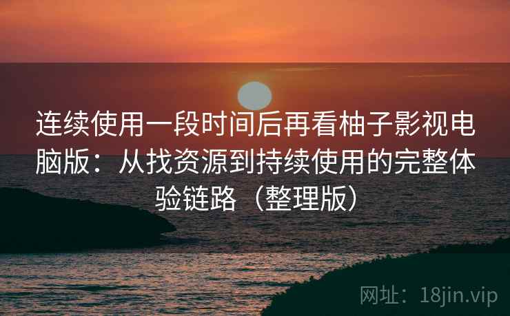 连续使用一段时间后再看柚子影视电脑版：从找资源到持续使用的完整体验链路（整理版）