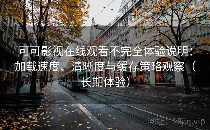 可可影视在线观看不完全体验说明：加载速度、清晰度与缓存策略观察（长期体验）