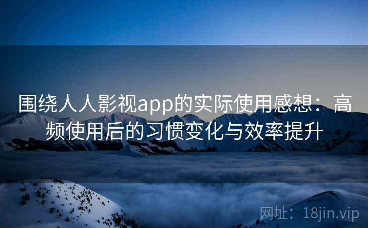 围绕人人影视app的实际使用感想：高频使用后的习惯变化与效率提升