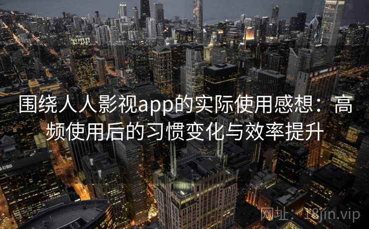 围绕人人影视app的实际使用感想：高频使用后的习惯变化与效率提升
