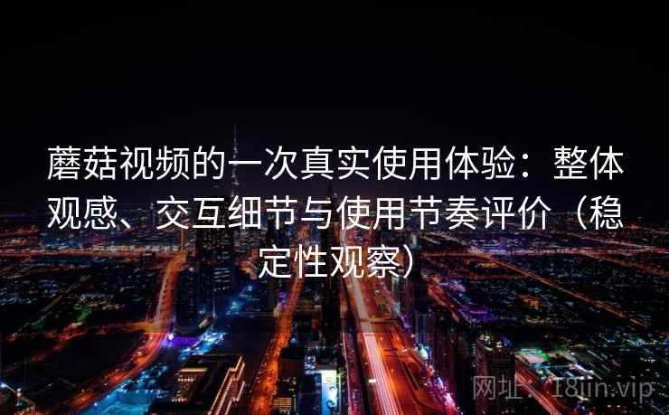蘑菇视频的一次真实使用体验：整体观感、交互细节与使用节奏评价（稳定性观察）