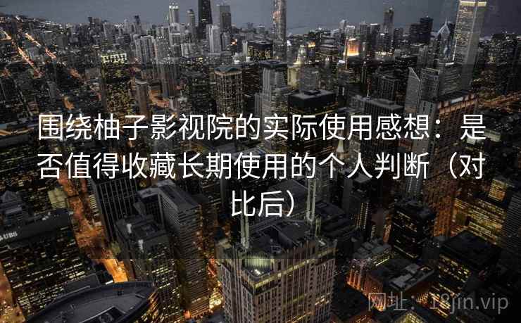 围绕柚子影视院的实际使用感想:是否值得收藏长期使用的个人判断(对比后) 围绕柚子影视院的实际使用感想:是否值得收藏长期使用的个人判断(对比后)