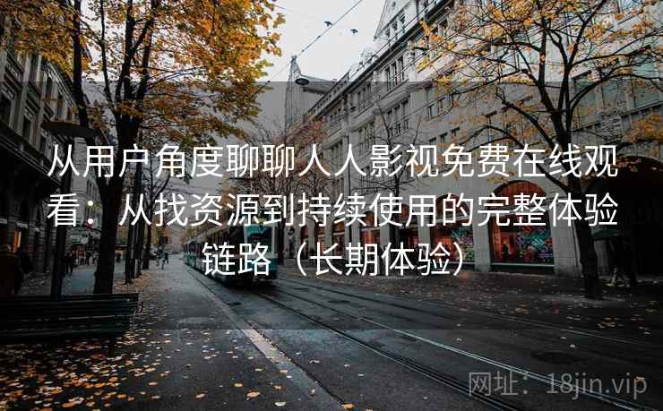从用户角度聊聊人人影视免费在线观看：从找资源到持续使用的完整体验链路（长期体验）