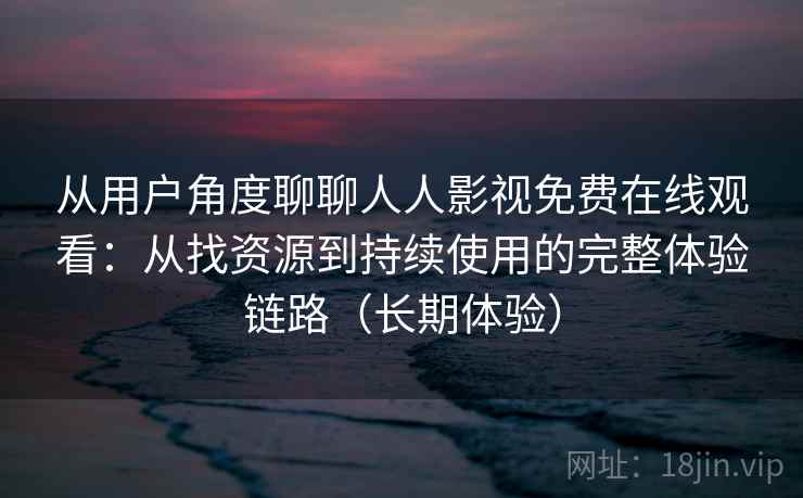 从用户角度聊聊人人影视免费在线观看：从找资源到持续使用的完整体验链路（长期体验）