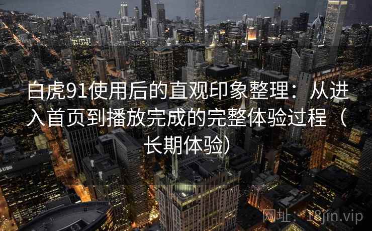 白虎91使用后的直观印象整理：从进入首页到播放完成的完整体验过程（长期体验）