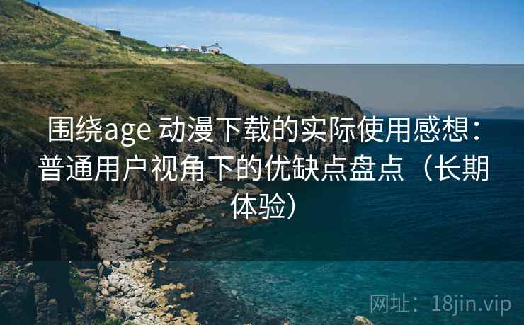 围绕age 动漫下载的实际使用感想：普通用户视角下的优缺点盘点（长期体验）