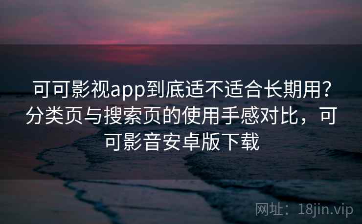 可可影视app到底适不适合长期用？分类页与搜索页的使用手感对比，可可影音安卓版下载